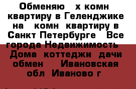 Обменяю 2-х комн. квартиру в Геленджике на 1-комн. квартиру в Санкт-Петербурге - Все города Недвижимость » Дома, коттеджи, дачи обмен   . Ивановская обл.,Иваново г.